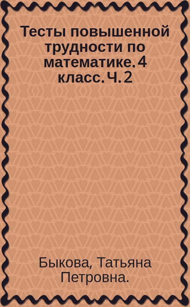 Тесты повышенной трудности по математике. 4 класс. Ч. 2 : к учебникам М. И. Моро и др. "Математика. 4 класс. В 2-х частях", Н. Б. Истомина "Математика. 4 класс. В 2-х частях", В. Н. Рудницкой и др. "Математика. 4 класс. В 2-х частях"
