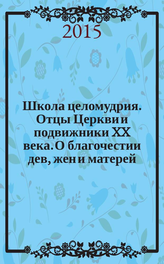 Школа целомудрия. Отцы Церкви и подвижники XX века. О благочестии дев, жен и матерей : учения, письма и наставления