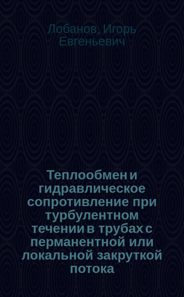 Теплообмен и гидравлическое сопротивление при турбулентном течении в трубах с перманентной или локальной закруткой потока : монография