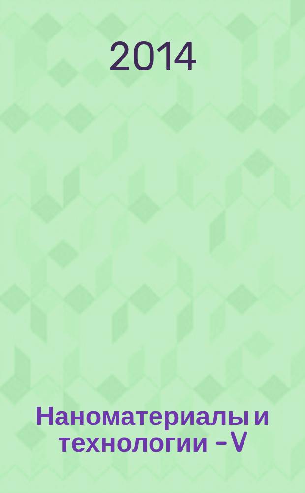 Наноматериалы и технологии - V = Nanomaterials and technologies - V : сборник трудов 5-й всероссийской научно-практической конференции с международным участием (Улан-Удэ, 27-30 августа 2014 г.)