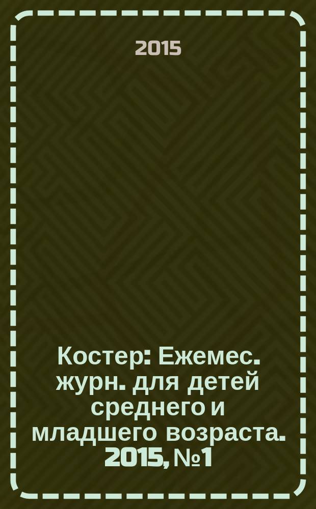 Костер : Ежемес. журн. для детей среднего и младшего возраста. 2015, № 1