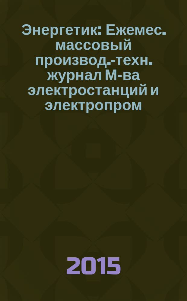 Энергетик : Ежемес. массовый производ.-техн. журнал М-ва электростанций и электропром. СССР. 2015, № 1