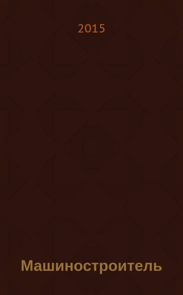 Машиностроитель : Ежемес. массовый производ.-техн. журнал. Орган Науч.-техн. о-ва машиностр. пром-сти. 2015, № 2