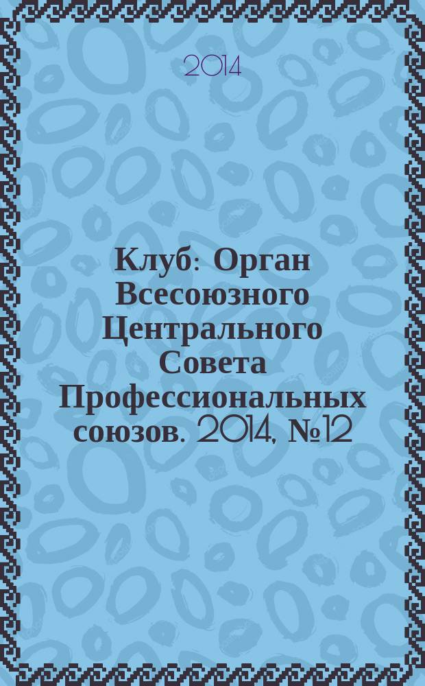 Клуб : Орган Всесоюзного Центрального Совета Профессиональных союзов. 2014, № 12
