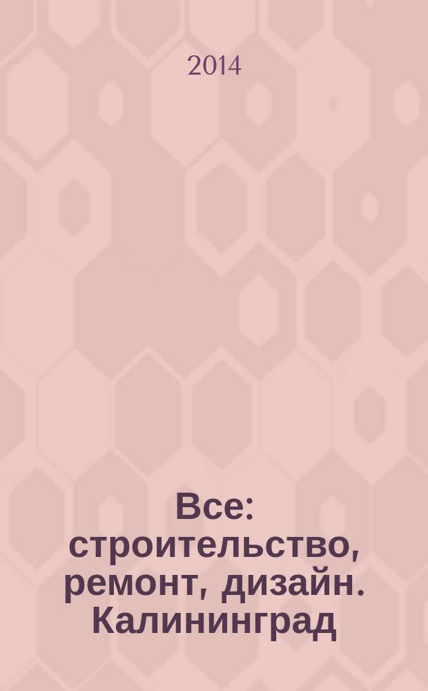 Все: строительство, ремонт, дизайн. Калининград : рекламно-информационное издание. 2014, № 20 (81)