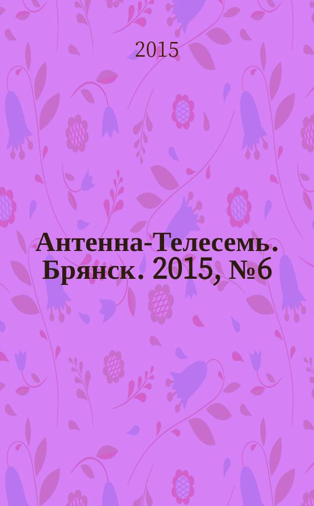 Антенна-Телесемь. Брянск. 2015, № 6 (827)