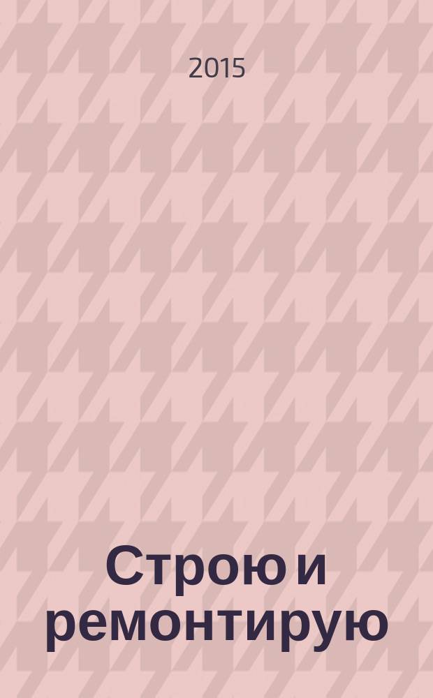Строю и ремонтирую : полезный журнал о строительстве. 2015, 2 (101)