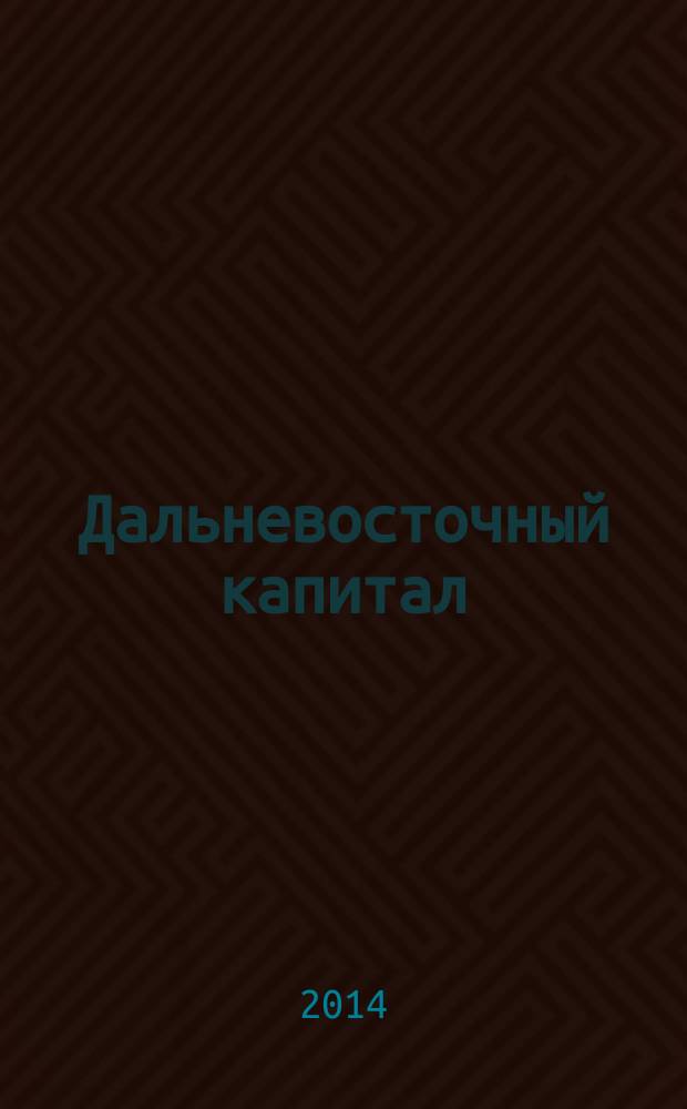 Дальневосточный капитал : Регион. журн. для деловых кругов Дал. Востока. 2014, № 12 (172)