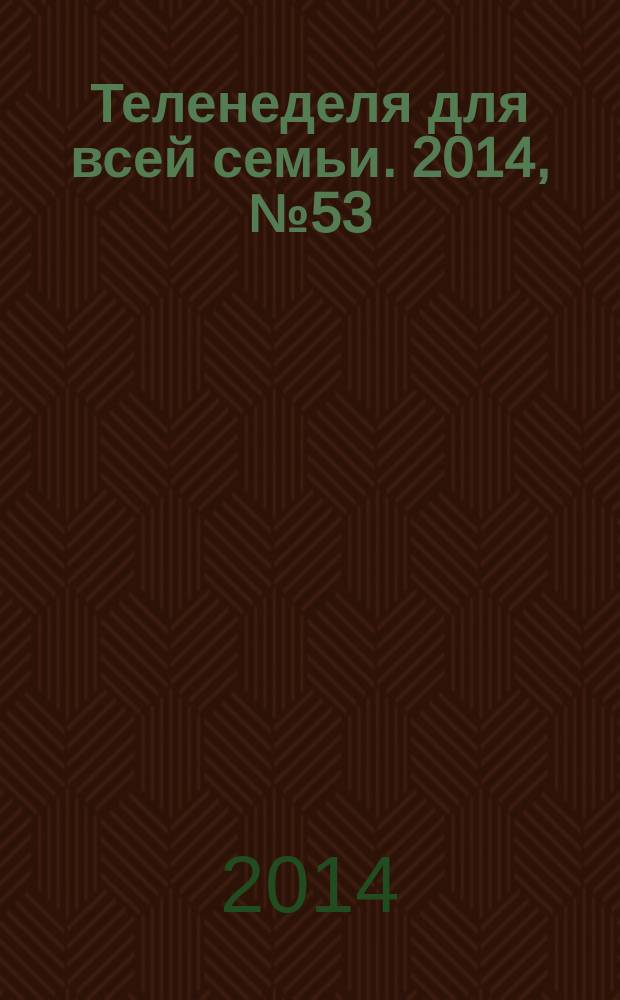 Теленеделя для всей семьи. 2014, № 53 (457)
