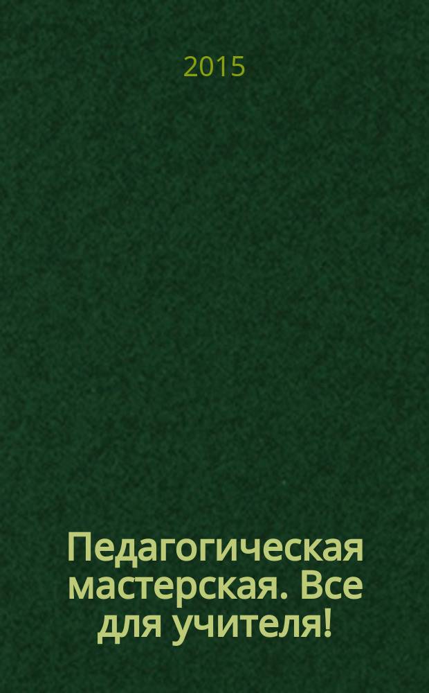 Педагогическая мастерская. Все для учителя ! : комплексная поддержка учителя научно-методический журнал. 2015, № 2 (38)