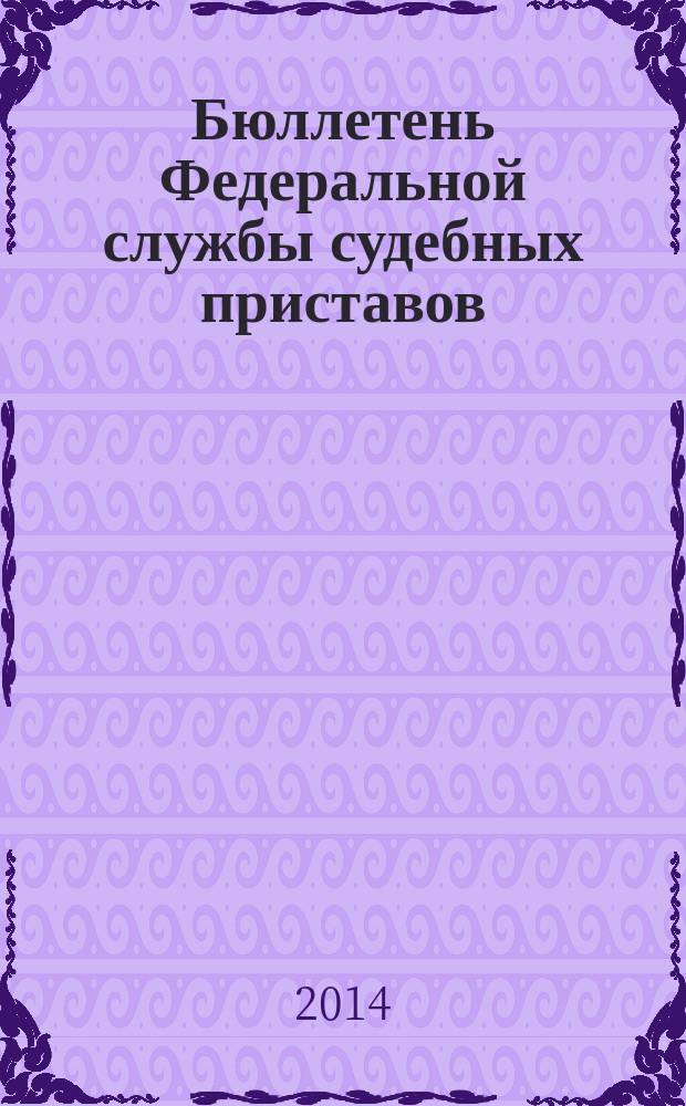 Бюллетень Федеральной службы судебных приставов : официальное издание. 2014, № 12