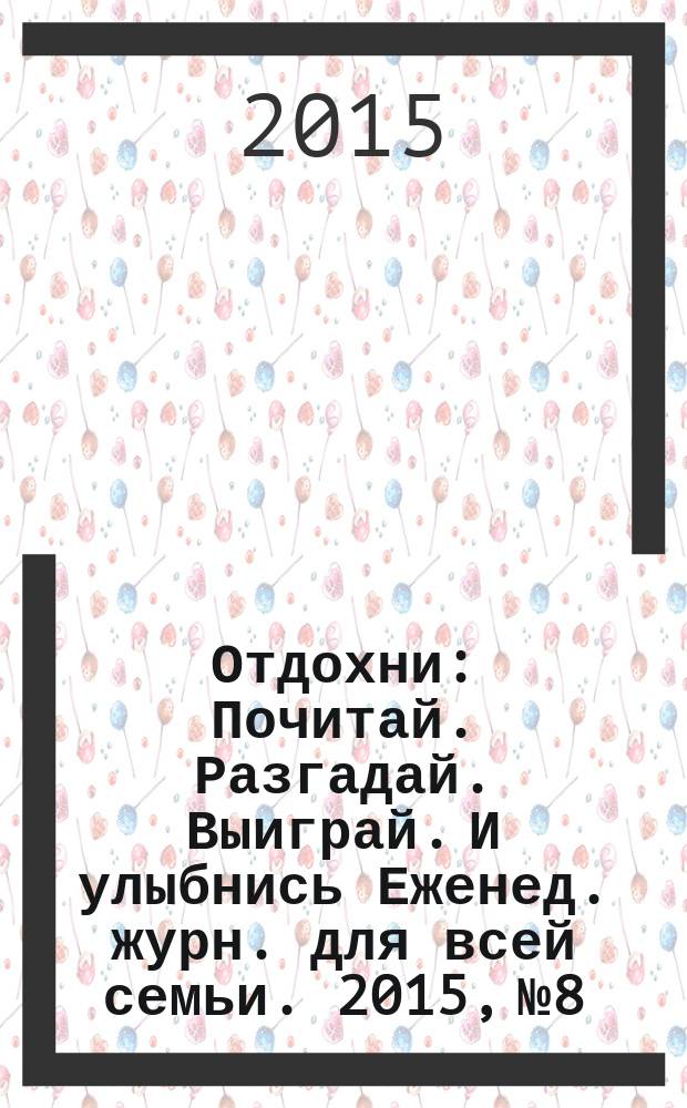Отдохни : Почитай. Разгадай. Выиграй. И улыбнись Еженед. журн. для всей семьи. 2015, № 8