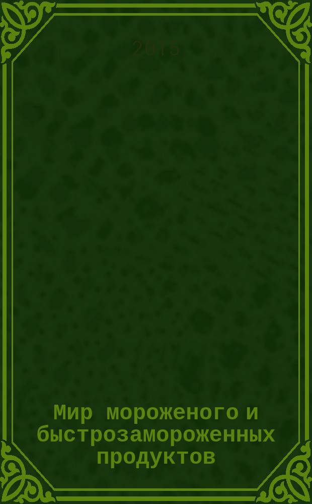 Мир мороженого и быстрозамороженных продуктов : единственный всероссийский информационно-аналитический и практический двухмесячный журнал. 2015, № 1