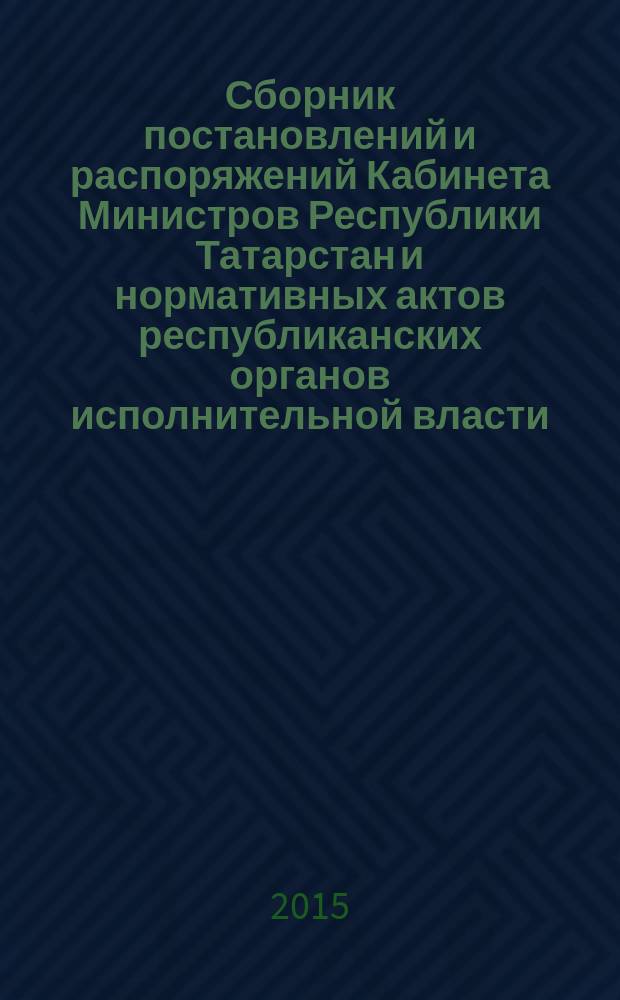 Сборник постановлений и распоряжений Кабинета Министров Республики Татарстан и нормативных актов республиканских органов исполнительной власти : (Офиц. тексты, коммент., разъяснения, консультации). 2015, № 7/8