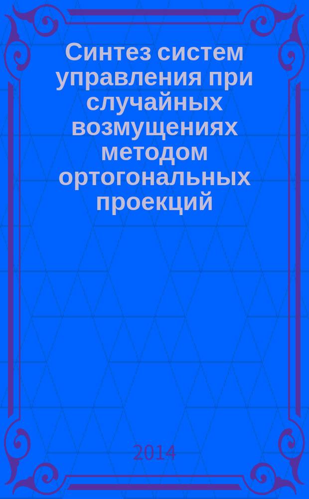 Синтез систем управления при случайных возмущениях методом ортогональных проекций : монография