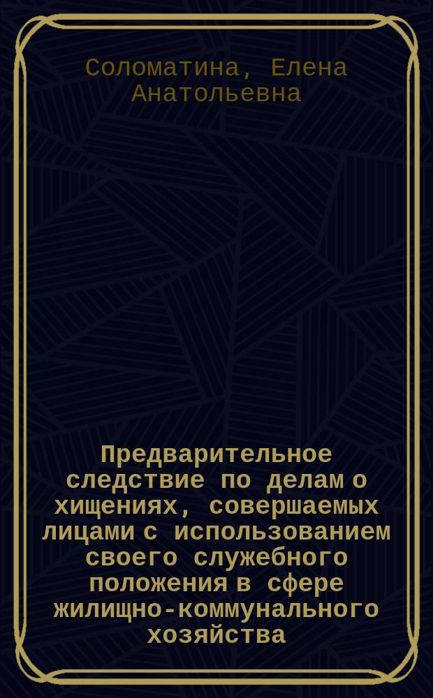 Предварительное следствие по делам о хищениях, совершаемых лицами с использованием своего служебного положения в сфере жилищно-коммунального хозяйства (ЖКХ) : методические рекомендации