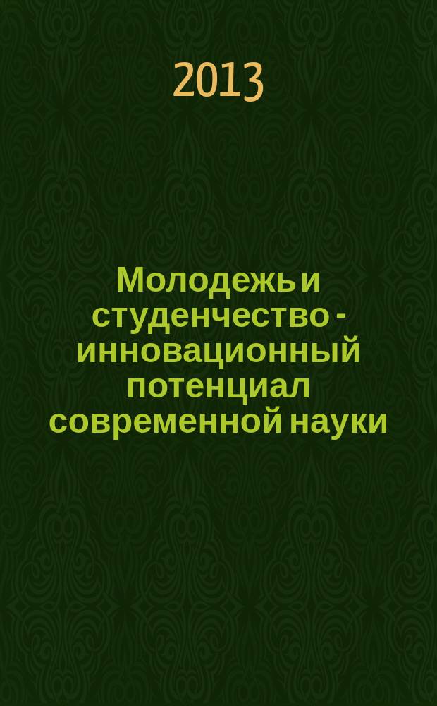 Молодежь и студенчество - инновационный потенциал современной науки : сборник тезисов и статей Международной студенческой научно-практической конференции, 02-06 апреля 2013 г