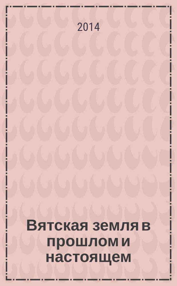Вятская земля в прошлом и настоящем : ( к 100-летию Вятского государственного гуманитарного университета) сборник материалов VII Всероссийской научно-практической конференции с международным участием, г. Киров, 20-21 ноября 2013 г. [Т. 1]