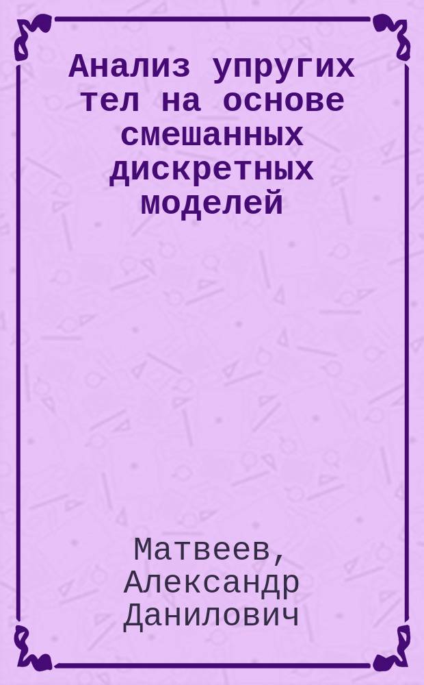 Анализ упругих тел на основе смешанных дискретных моделей : автореферат диссертации на соискание ученой степени д.ф.-м.н. : специальность 01.02.04 <механика деформируемого твердого тела>