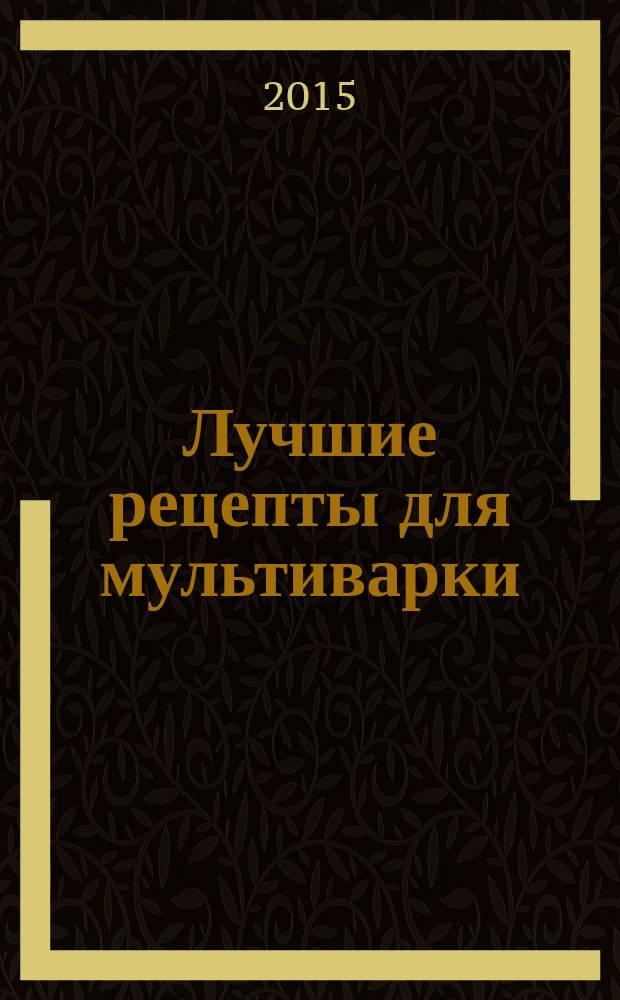 Лучшие рецепты для мультиварки : 250 вкусных, полезных, проверенных блюд