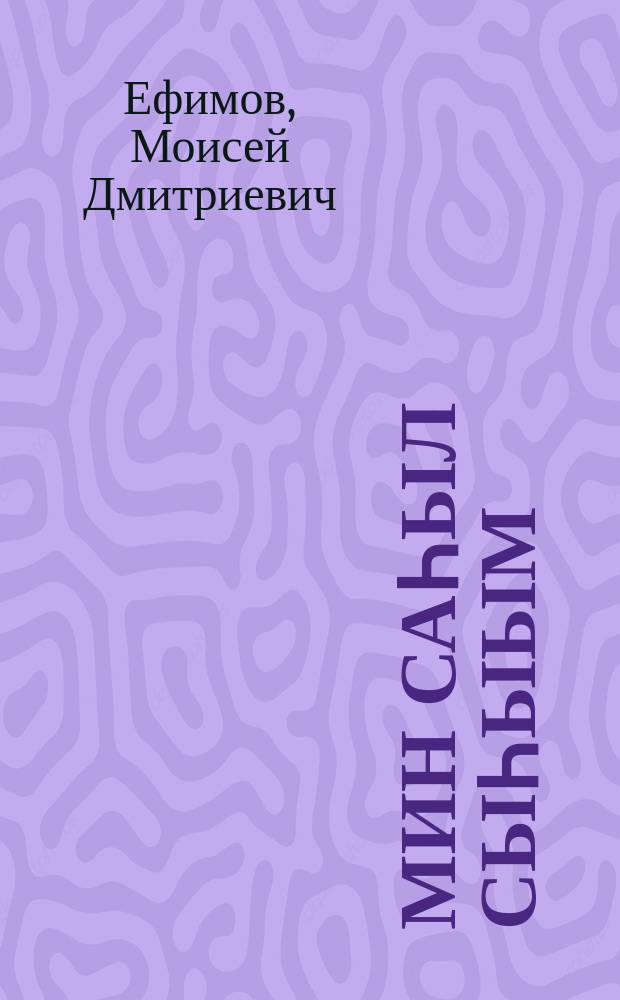 Мин Саһыл Сыһыым : хоһооннор, поэмалар = Мой Сасыл Сысыы