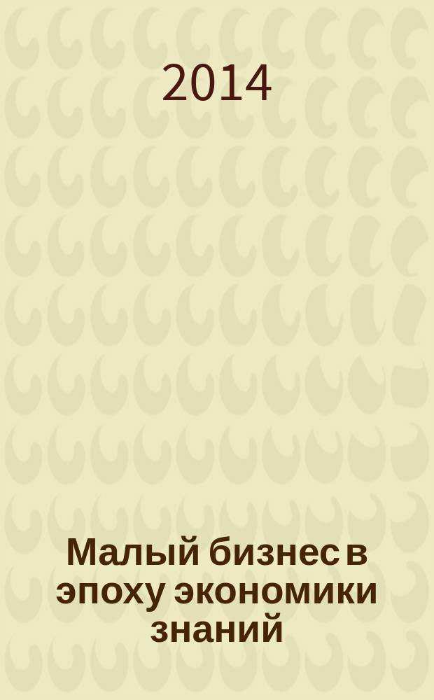 Малый бизнес в эпоху экономики знаний = Small-scale business at the age of the knowledge economy : сборник материалов открытой Международной научно-практической конференции, 24-25 октября 2014 г