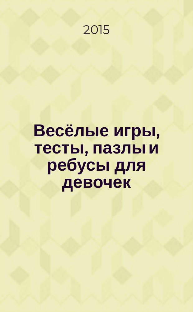 Весёлые игры, тесты, пазлы и ребусы для девочек : для детей старше 7 лет : 6+