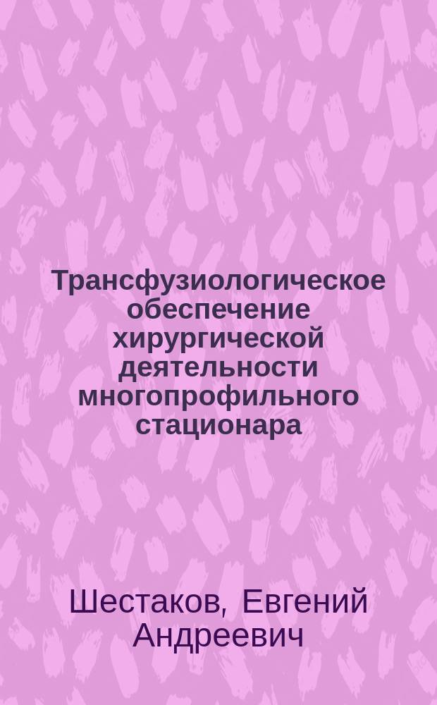 Трансфузиологическое обеспечение хирургической деятельности многопрофильного стационара : автореферат диссертации на соискание ученой степени доктора медицинских наук : специальность 14.01.21 <Гематология и переливание крови>