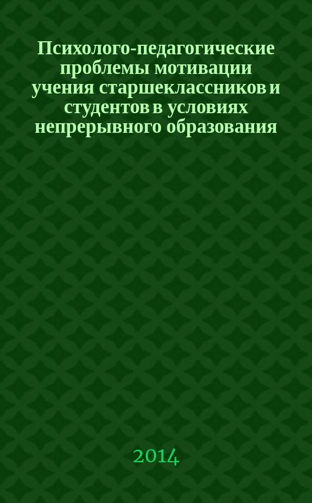 Психолого-педагогические проблемы мотивации учения старшеклассников и студентов в условиях непрерывного образования : сборник материалов региональной заочной научно-практической конференции, 15 мая 2014 года