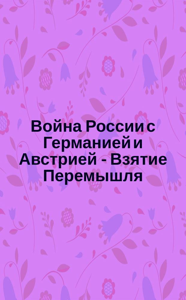 Война России с Германией и Австрией - Взятие Перемышля : От Штаба Верховного главнокомандующего. Оффициально т. е. официально, 10. Комендант крепости Перемышля, генерал Кусманек, согласился на наше требование ... : лубок