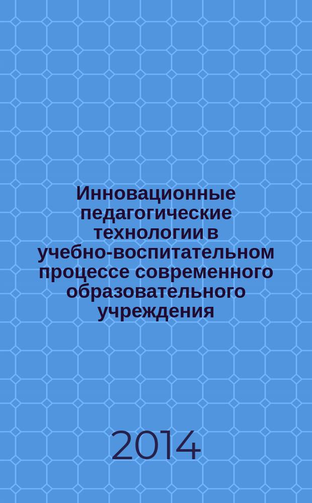 Инновационные педагогические технологии в учебно-воспитательном процессе современного образовательного учреждения : материалы II международной заочной научно-практической конференции, 21 апреля 2014 г