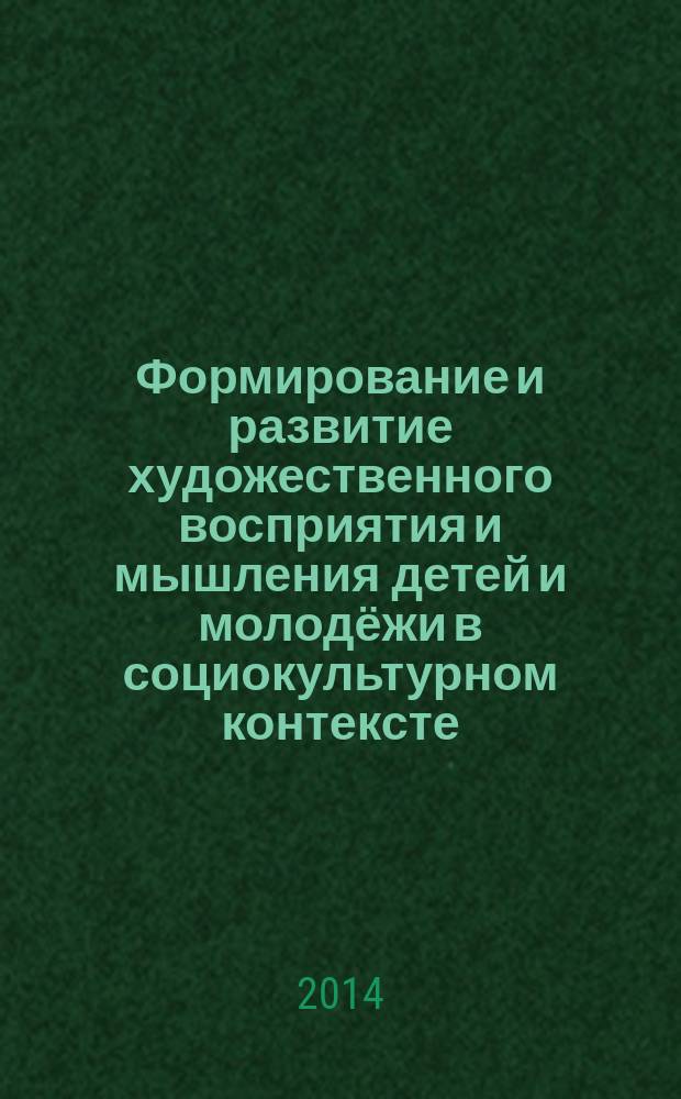 Формирование и развитие художественного восприятия и мышления детей и молодёжи в социокультурном контексте : сборник научных статей по материалам I Международного научно-практического семинара, 27 марта 2014 года