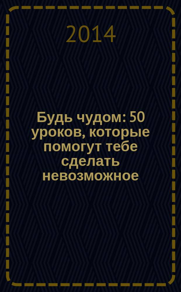 Будь чудом : 50 уроков, которые помогут тебе сделать невозможное