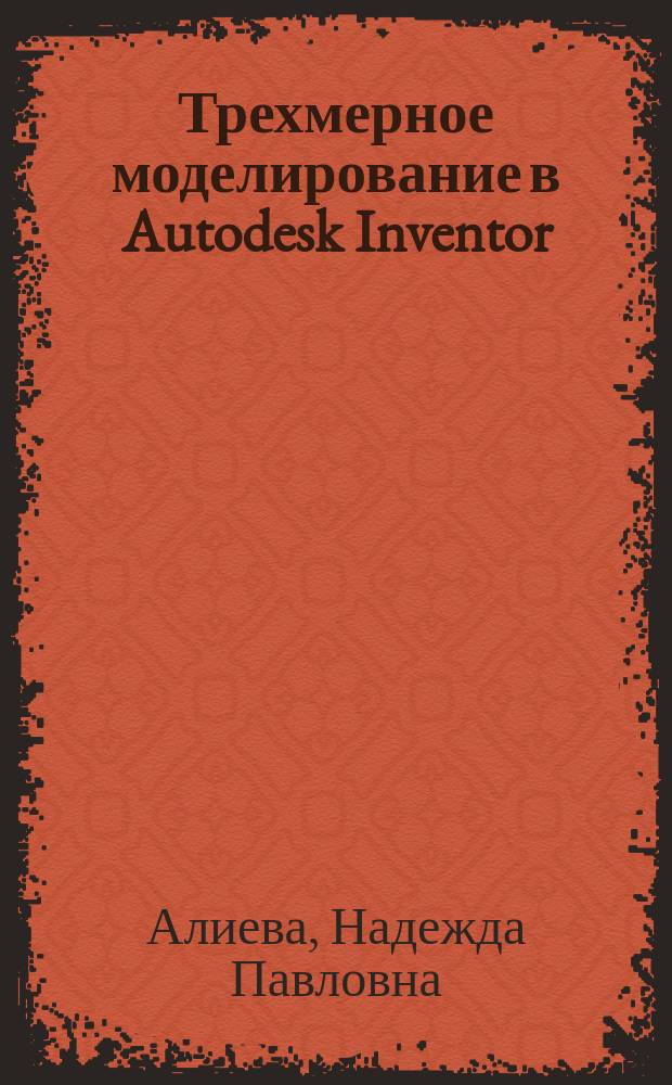 Трехмерное моделирование в Autodesk Inventor : учебное пособие : для студентов высших учебных заведений, обучающихся по направлению 230100 "Информатика и вычислительная техника"