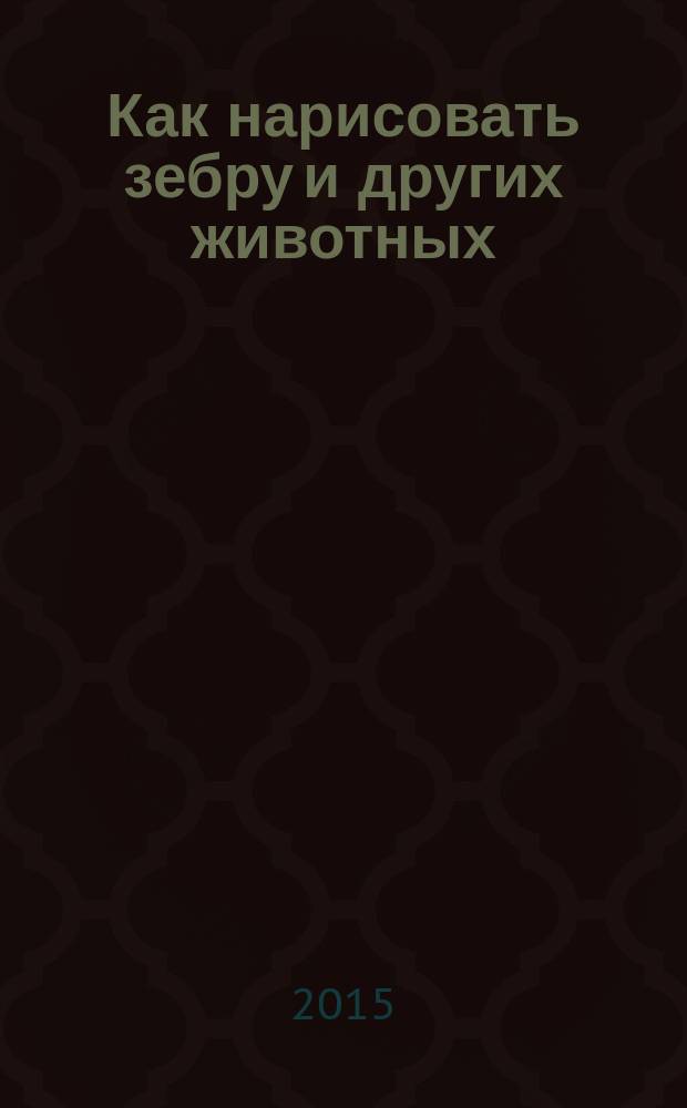 Как нарисовать зебру и других животных : для детей младше 6-ти лет