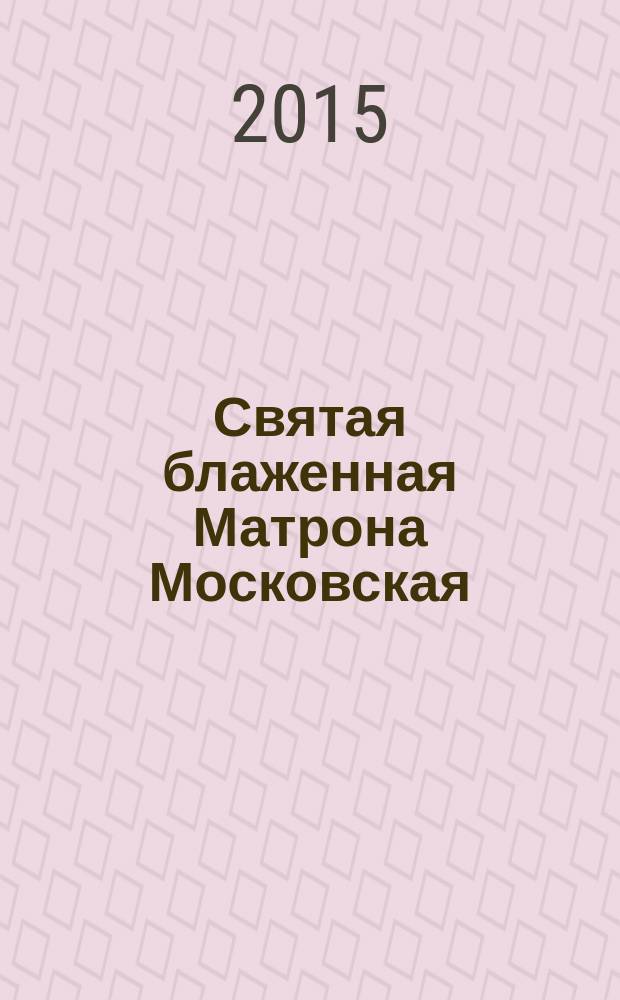 Святая блаженная Матрона Московская : описание жизни, чудеса, исцеления, молитвы, святые места