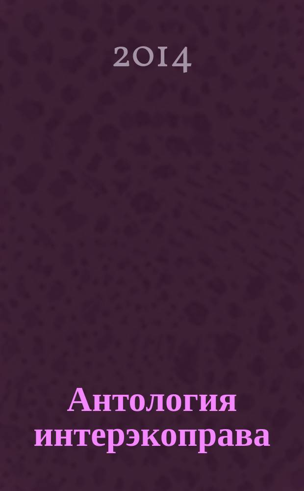 Антология интерэкоправа = Antology of interecolaw : учебное пособие, тематический каталог, ссылки на скачивание полных текстов, источниковедческие обзоры, интервью и статьи