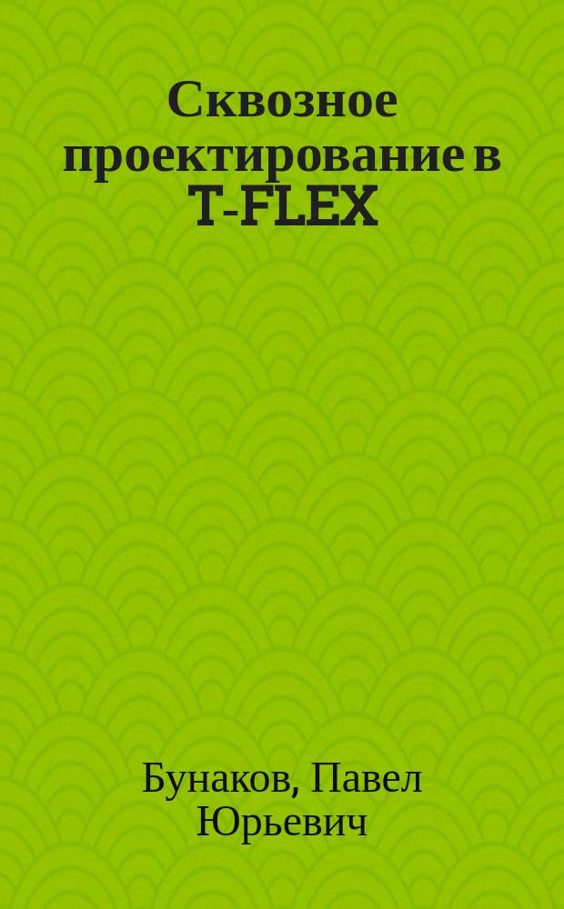 Сквозное проектирование в T-FLEX : учебное пособие для студентов высших учебных заведений, обучающихся по направлению "Автоматизация технологических процессов и производств", "Конструкторско-технологическое обеспечение машиностроительных производств"