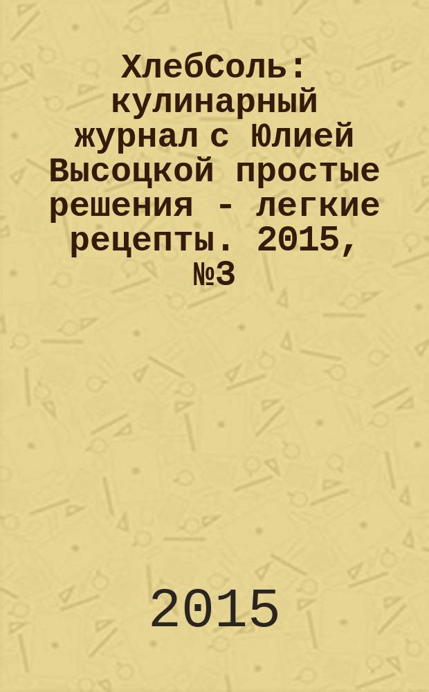 ХлебСоль : кулинарный журнал с Юлией Высоцкой простые решения - легкие рецепты. 2015, № 3 (60)