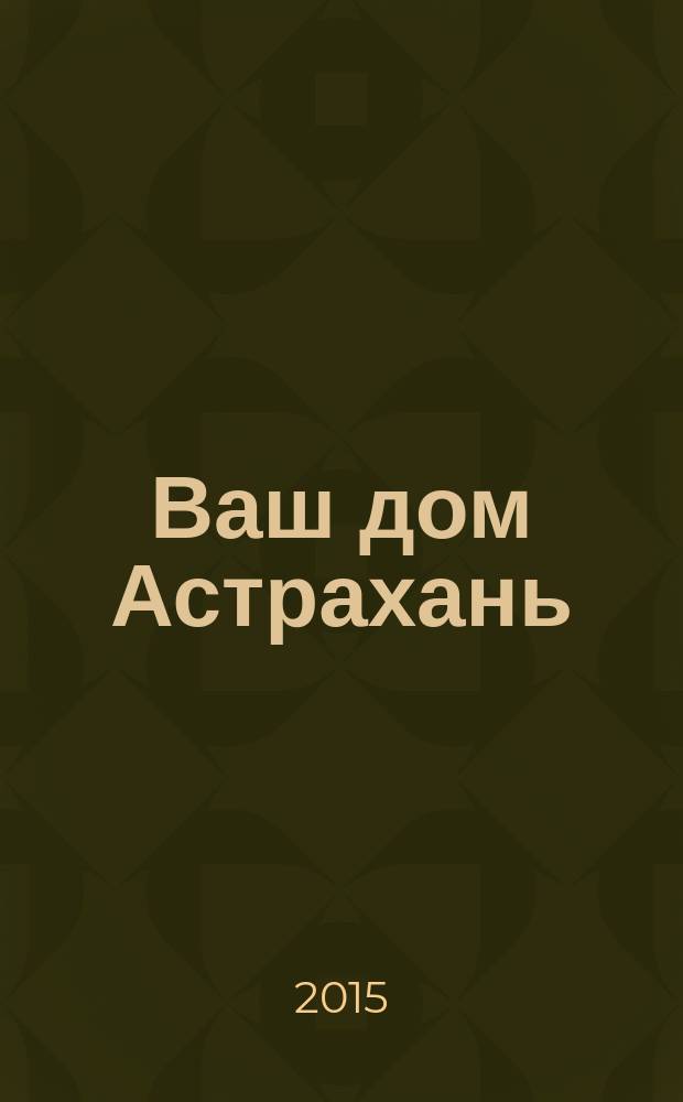 Ваш дом Астрахань : рекламно-информационное издание. 2015, № 1 (11)