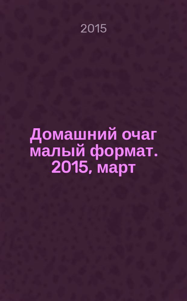 Домашний очаг [малый формат]. 2015, март (227)