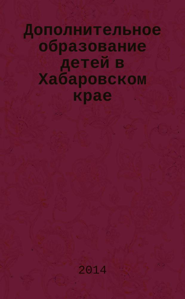 Дополнительное образование детей в Хабаровском крае : информационно-методический журнал. 2014, № 4 (19)