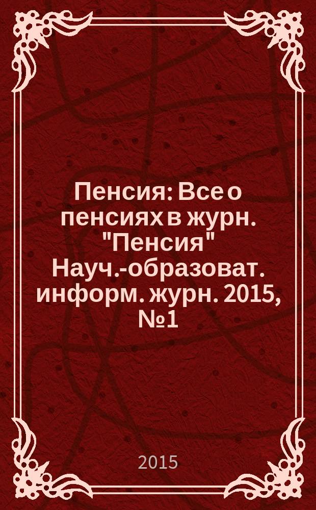 Пенсия : Все о пенсиях в журн. "Пенсия" Науч.-образоват. информ. журн. 2015, № 1 (220)