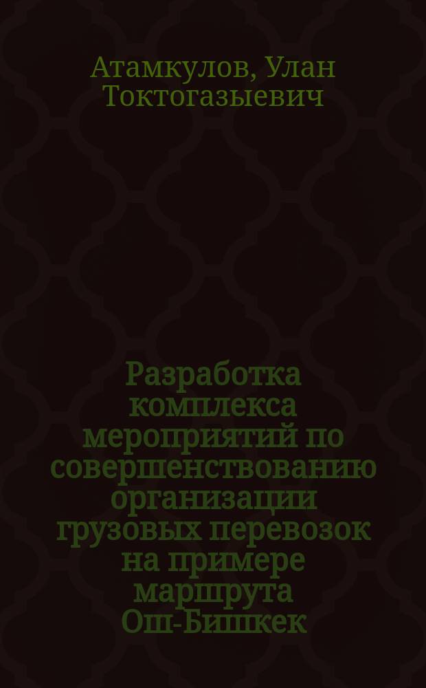 Разработка комплекса мероприятий по совершенствованию организации грузовых перевозок на примере маршрута Ош-Бишкек : автореферат диссертации на соискание ученой степени к.т.н. : специальность 05.22.10