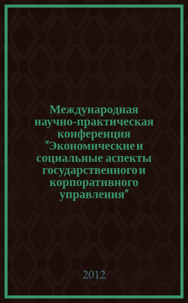 Международная научно-практическая конференция "Экономические и социальные аспекты государственного и корпоративного управления", 19 апреля 2012 г. : сборник докладов и научных трудов
