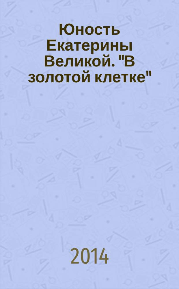 Юность Екатерины Великой. "В золотой клетке"