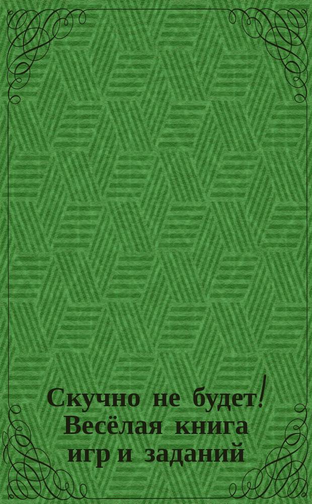 Скучно не будет! Весёлая книга игр и заданий : для чтения взрослыми детям