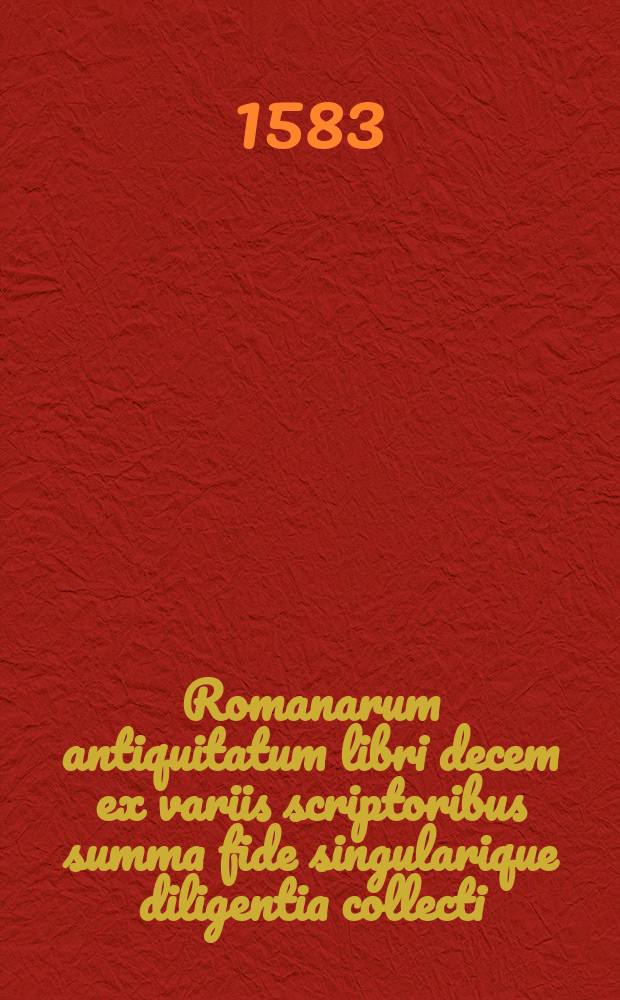 Romanarum antiquitatum libri decem ex variis scriptoribus summa fide singularique diligentia collecti