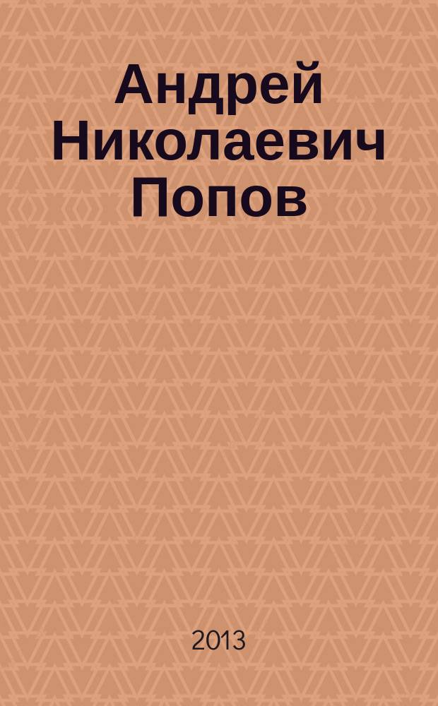 Андрей Николаевич Попов : труды. Творческая биография. Биобиблиография