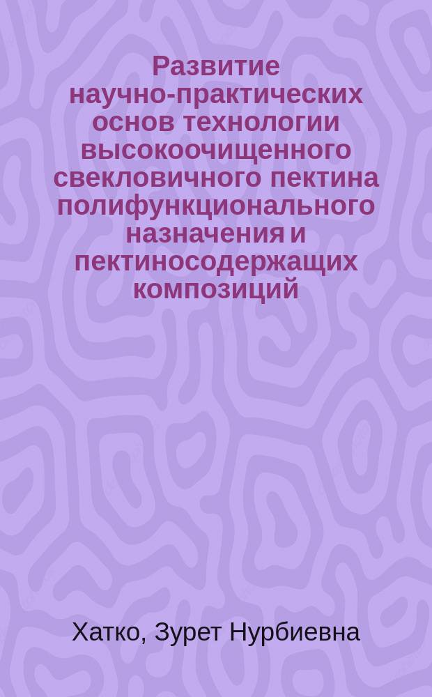 Развитие научно-практических основ технологии высокоочищенного свекловичного пектина полифункционального назначения и пектиносодержащих композиций : автор : специальность 05.18.01 <Технология обработки, хранения и переработки злаковых, бобовых культур, крупяных продуктов, плодоовощной продукции и виноградарства>; специальность 05.18.07 <Биотехнология пищевых продуктов и биологически активных веществ>